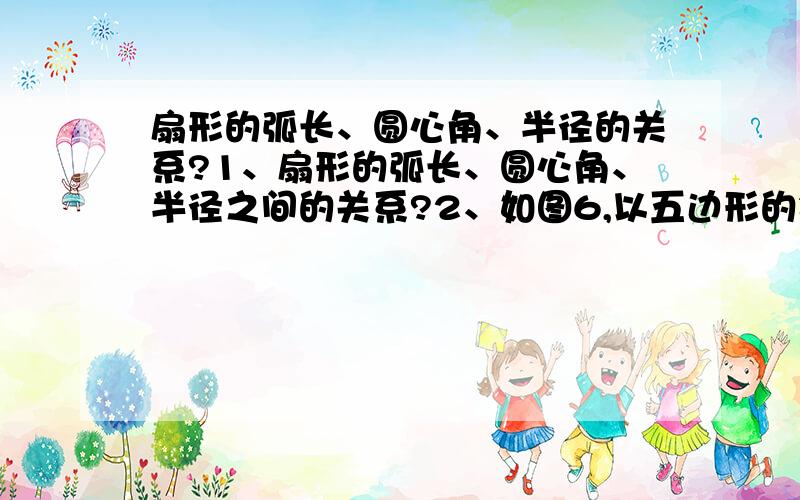 扇形的弧长、圆心角、半径的关系?1、扇形的弧长、圆心角、半径之间的关系?2、如图6,以五边形的每个顶点为圆心,以1为半径画圆,求圆与五边形重合的阴影部分的面积.（由于无法发图,如果