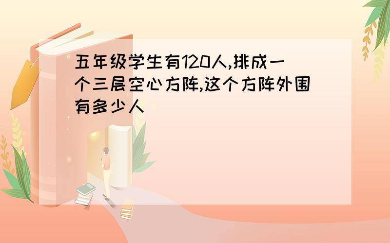 五年级学生有120人,排成一个三层空心方阵,这个方阵外围有多少人