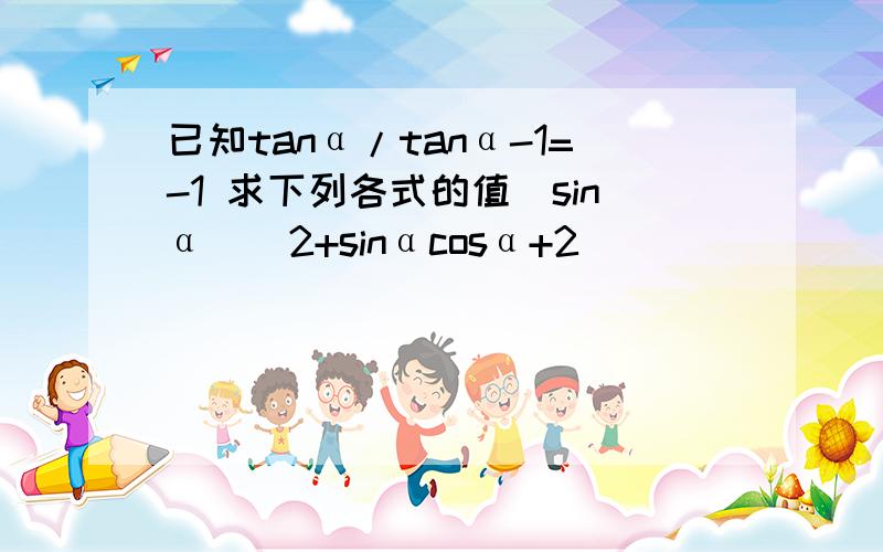 已知tanα/tanα-1=-1 求下列各式的值（sinα）^2+sinαcosα+2