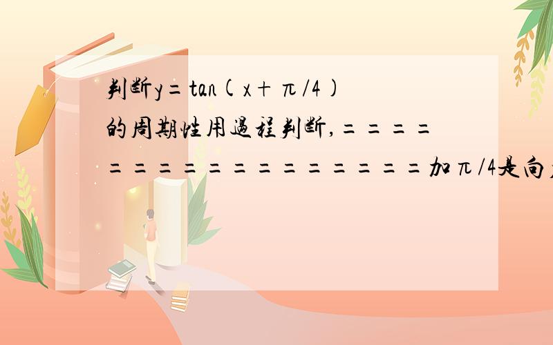 判断y=tan(x+π/4)的周期性用过程判断,=================加π/4是向右平移还是向左平移