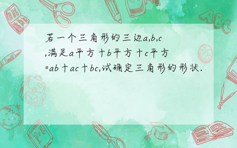 若一个三角形的三边a,b,c,满足a平方十b平方十c平方=ab十ac十bc,试确定三角形的形状.