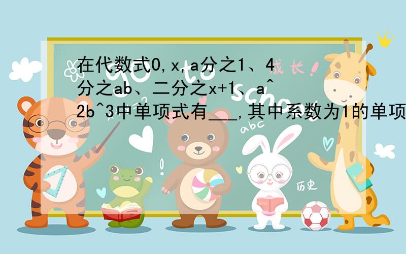 在代数式0,x,a分之1、4分之ab、二分之x+1、a^2b^3中单项式有___,其中系数为1的单项式为____,次数为1