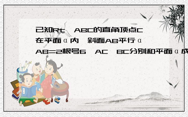 已知Rt△ABC的直角顶点C在平面α内,斜面AB平行α,AB=2根号6,AC、BC分别和平面α成45和30,求AB到α的距离