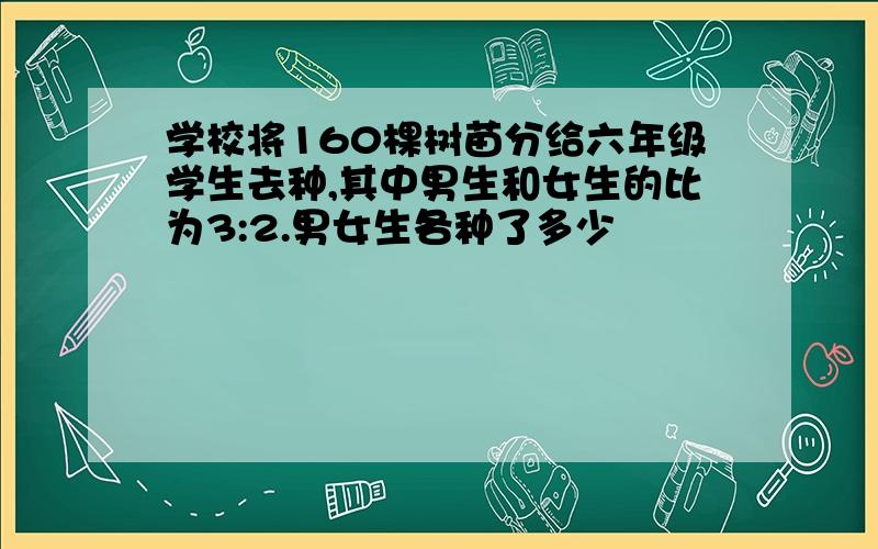 学校将160棵树苗分给六年级学生去种,其中男生和女生的比为3:2.男女生各种了多少