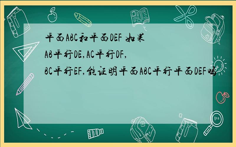 平面ABC和平面DEF 如果AB平行DE,AC平行DF,BC平行EF,能证明平面ABC平行平面DEF吗