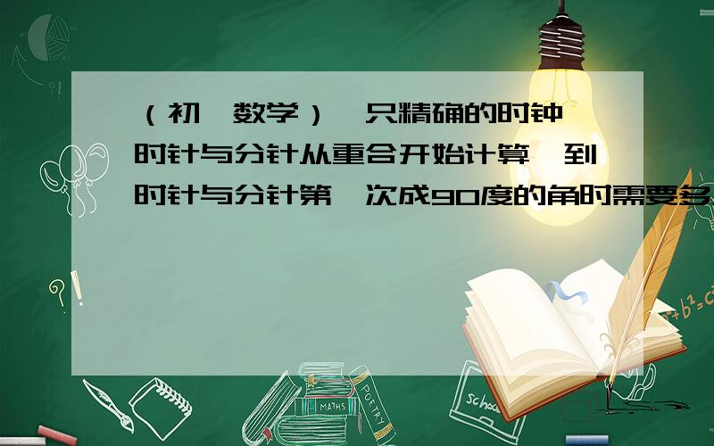 （初一数学）一只精确的时钟,时针与分针从重合开始计算,到时针与分针第一次成90度的角时需要多少分钟时间?用方程解