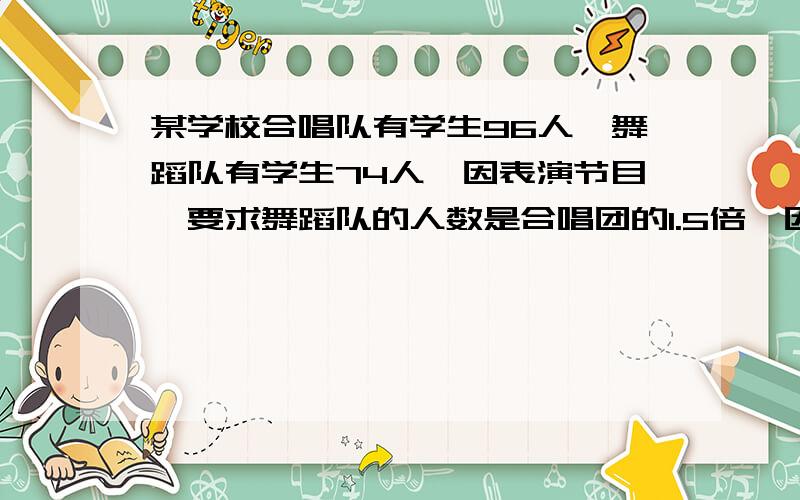 某学校合唱队有学生96人,舞蹈队有学生74人,因表演节目,要求舞蹈队的人数是合唱团的1.5倍,因从合唱团调多少人道舞蹈队?