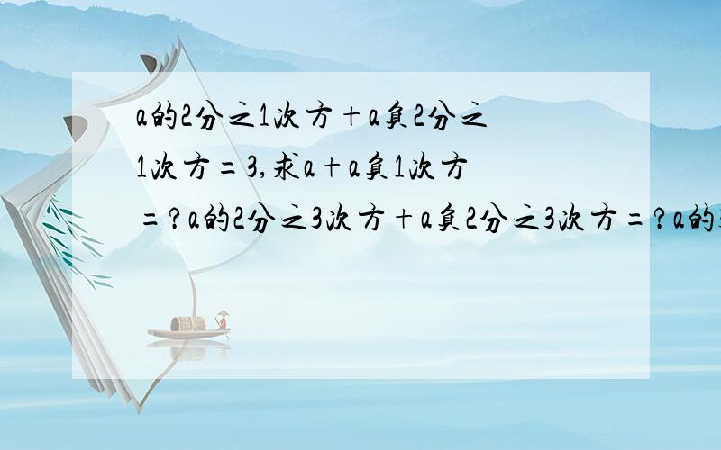 a的2分之1次方+a负2分之1次方=3,求a+a负1次方=?a的2分之3次方+a负2分之3次方=?a的3次方+a的负3次方=?