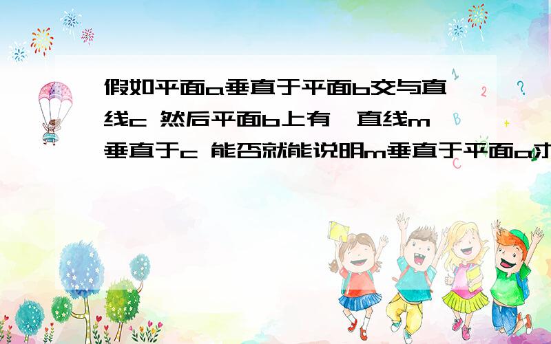 假如平面a垂直于平面b交与直线c 然后平面b上有一直线m垂直于c 能否就能说明m垂直于平面a求大神帮助