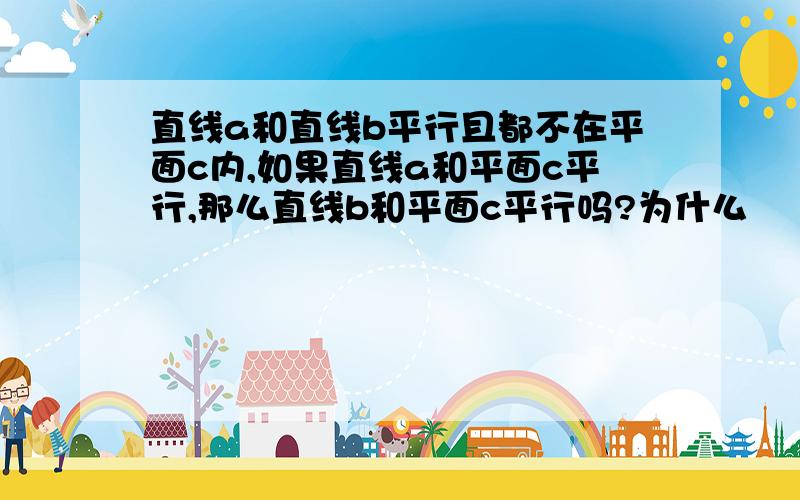 直线a和直线b平行且都不在平面c内,如果直线a和平面c平行,那么直线b和平面c平行吗?为什么