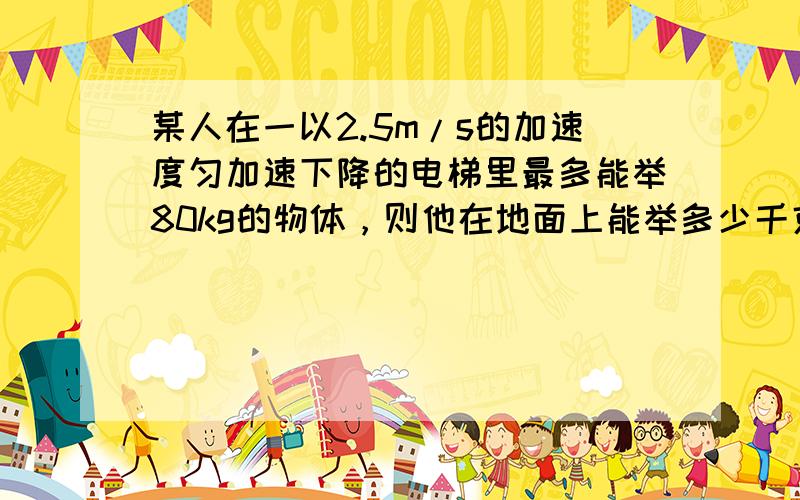 某人在一以2.5m/s的加速度匀加速下降的电梯里最多能举80kg的物体，则他在地面上能举多少千克的物体（求解题思路）