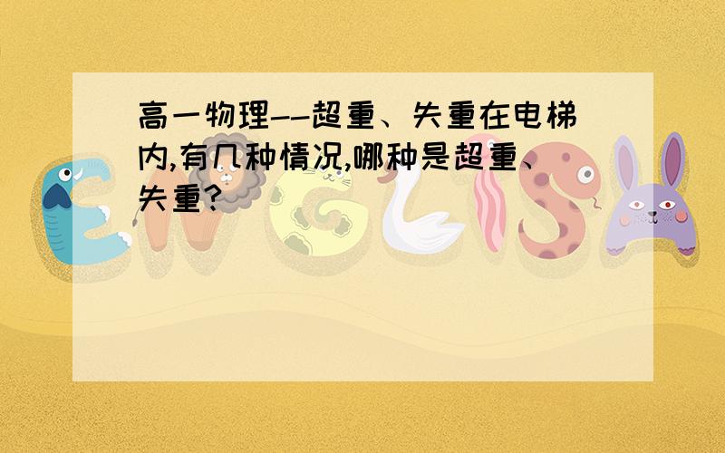 高一物理--超重、失重在电梯内,有几种情况,哪种是超重、失重?