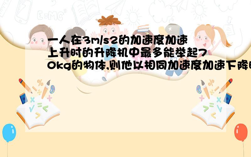 一人在3m/s2的加速度加速上升时的升降机中最多能举起70kg的物体,则他以相同加速度加速下降时能举起质量为多大的物体?