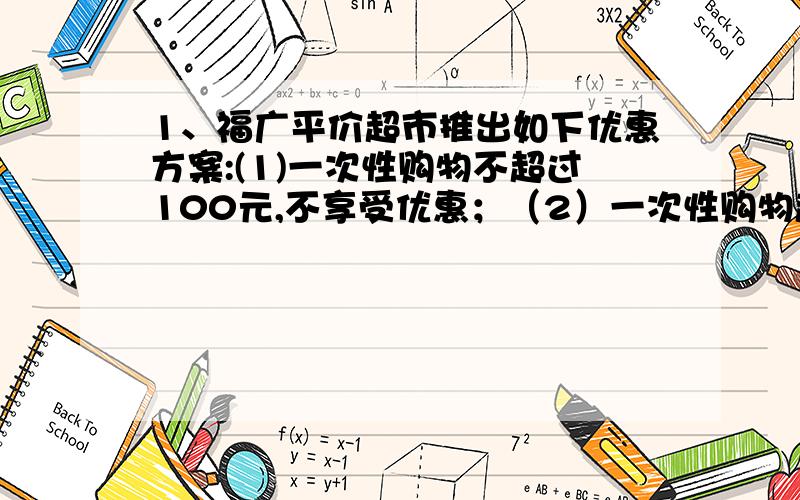 1、福广平价超市推出如下优惠方案:(1)一次性购物不超过100元,不享受优惠；（2）一次性购物超过100元但不超