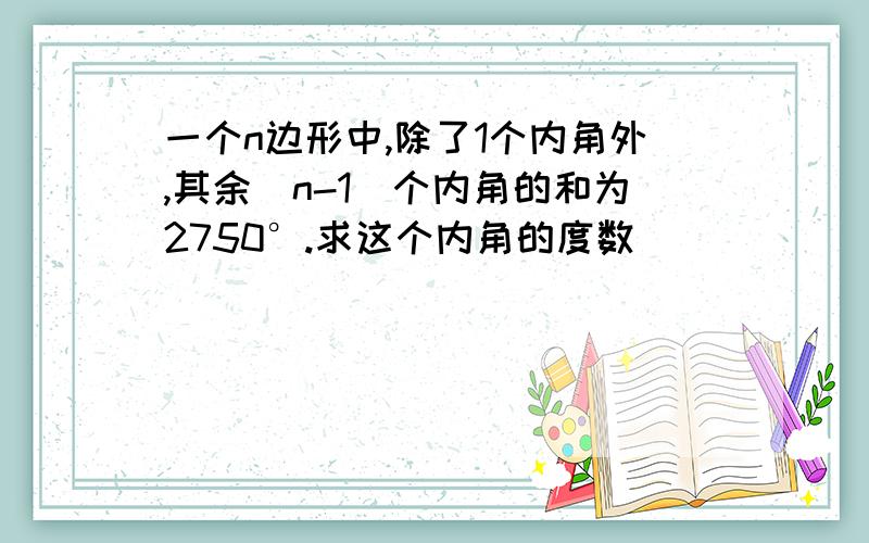 一个n边形中,除了1个内角外,其余（n-1）个内角的和为2750°.求这个内角的度数