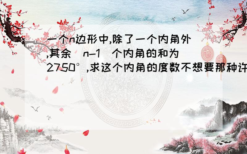 一个n边形中,除了一个内角外,其余（n-1）个内角的和为2750°,求这个内角的度数不想要那种许多文字说明的