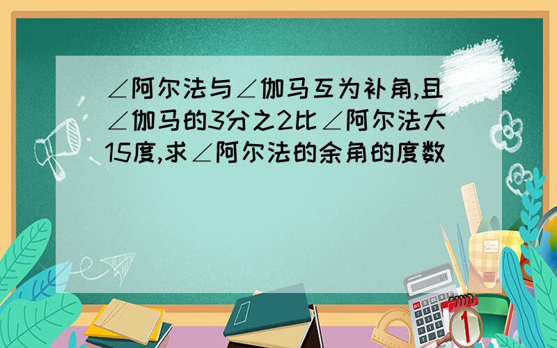 ∠阿尔法与∠伽马互为补角,且∠伽马的3分之2比∠阿尔法大15度,求∠阿尔法的余角的度数