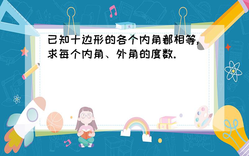 已知十边形的各个内角都相等,求每个内角、外角的度数.