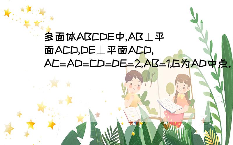 多面体ABCDE中,AB⊥平面ACD,DE⊥平面ACD,AC=AD=CD=DE=2,AB=1,G为AD中点.(1)请在线段CE上找到点F的位置,使得恰有直线BF平行平面ACD.并证明这一事实(2)求平面BCE与平面ACD所成锐二面角的大小(3)求点G到平面