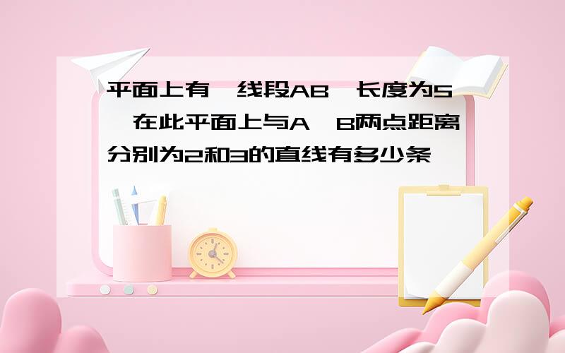 平面上有一线段AB,长度为5,在此平面上与A、B两点距离分别为2和3的直线有多少条