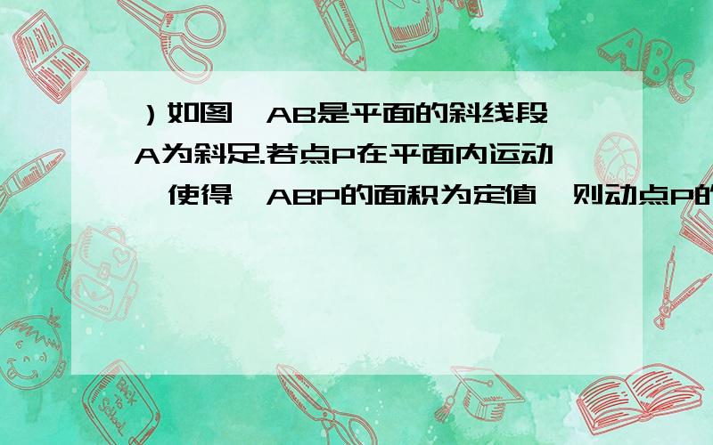 ）如图,AB是平面的斜线段,A为斜足.若点P在平面内运动,使得△ABP的面积为定值,则动点P的轨迹是是浙江的一个理科题……图发不上来