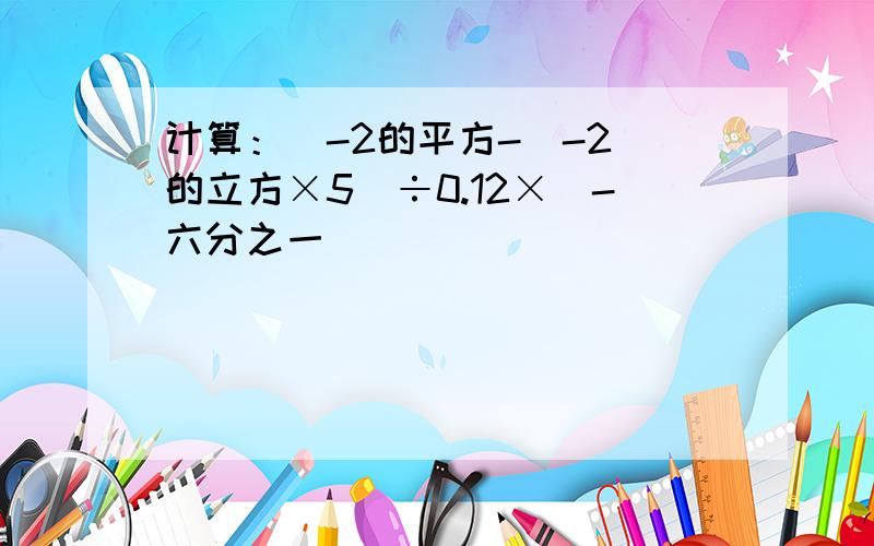 计算：[-2的平方-（-2）的立方×5]÷0.12×（-六分之一）