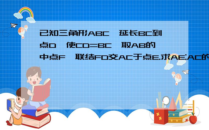 已知三角形ABC,延长BC到点D,使CD=BC,取AB的中点F,联结FD交AC于点E.求AE:AC的值