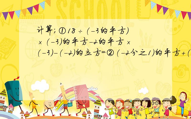 计算；①18÷(-3的平方)×(-3)的平方-2的平方×(-3)-(-2)的立方=②(-2分之1)的平方+(-1)的101次方-0.25+(3分之4)的平方÷(3分之2)的立方÷-8的绝对值=