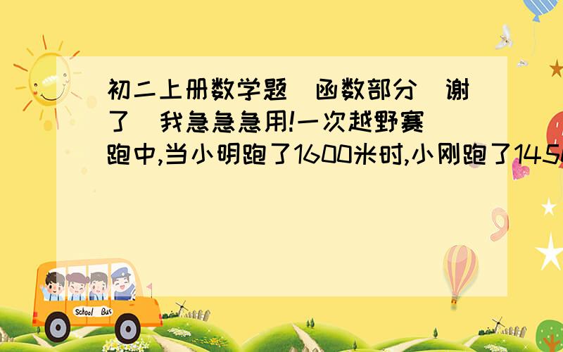 初二上册数学题（函数部分）谢了  我急急急用!一次越野赛跑中,当小明跑了1600米时,小刚跑了1450米,此后两人分别以a米／秒和b米／秒匀速跑,又过100秒时小刚追上小明,200秒时小刚到达终点,300