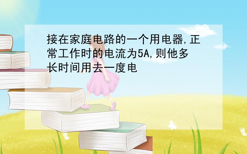 接在家庭电路的一个用电器,正常工作时的电流为5A,则他多长时间用去一度电