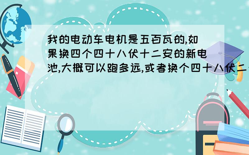 我的电动车电机是五百瓦的,如果换四个四十八伏十二安的新电池,大概可以跑多远,或者换个四十八伏二十安的有什么区别