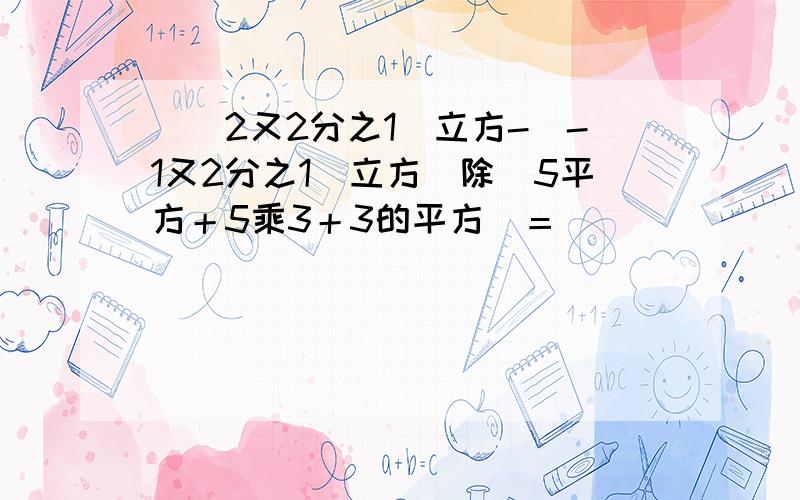 [（2又2分之1）立方-（-1又2分之1）立方]除（5平方＋5乘3＋3的平方）＝