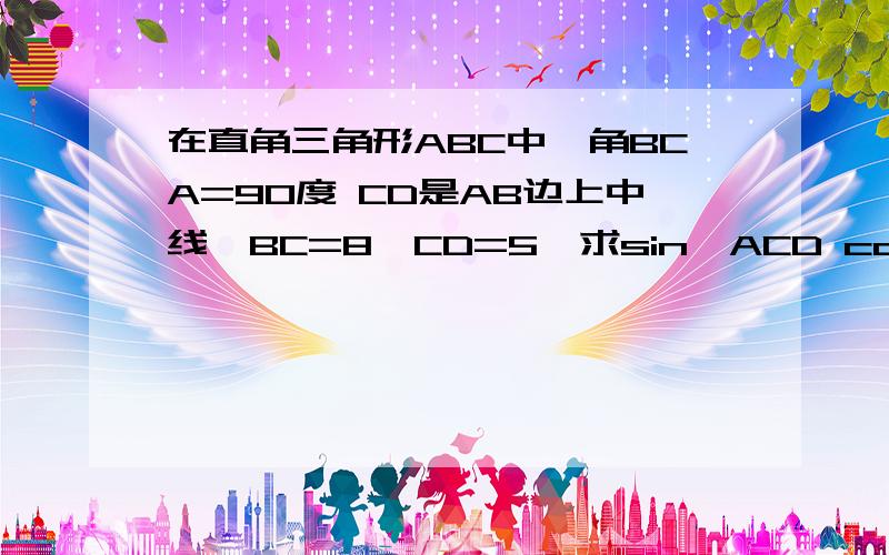 在直角三角形ABC中,角BCA=90度 CD是AB边上中线,BC=8,CD=5,求sin∠ACD cos∠ACD tan∠ACD