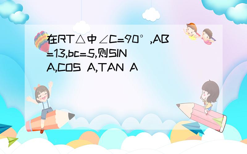 在RT△中∠C=90°,AB=13,bc=5,则SIN A,COS A,TAN A