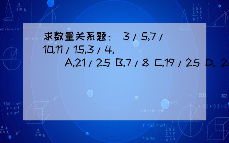 求数量关系题： 3/5,7/10,11/15,3/4,( ) A,21/25 B,7/8 C,19/25 D, 23/30（为什么选C）请写详细点.谢谢