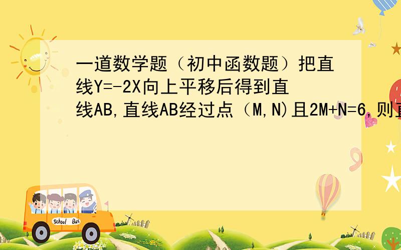 一道数学题（初中函数题）把直线Y=-2X向上平移后得到直线AB,直线AB经过点（M,N)且2M+N=6,则直线AB的解析式是（ ）