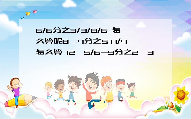 6/6分之3/3/8/6 怎么算呢8*4分之5+1/4 怎么算 12*5/6-9分之2*3