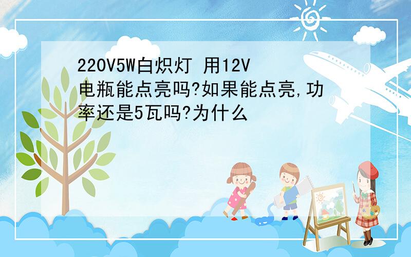 220V5W白炽灯 用12V电瓶能点亮吗?如果能点亮,功率还是5瓦吗?为什么