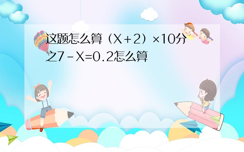 这题怎么算（X＋2）×10分之7－X=0.2怎么算