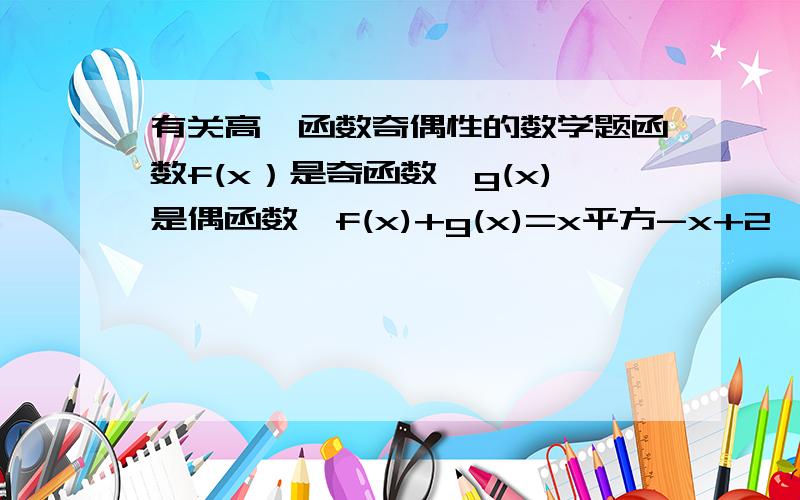 有关高一函数奇偶性的数学题函数f(x）是奇函数,g(x)是偶函数,f(x)+g(x)=x平方-x+2,求f(x),g(x)的解析式