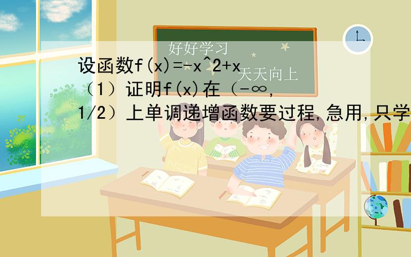 设函数f(x)=-x^2+x（1）证明f(x)在（-∞,1/2）上单调递增函数要过程,急用,只学了单调性!