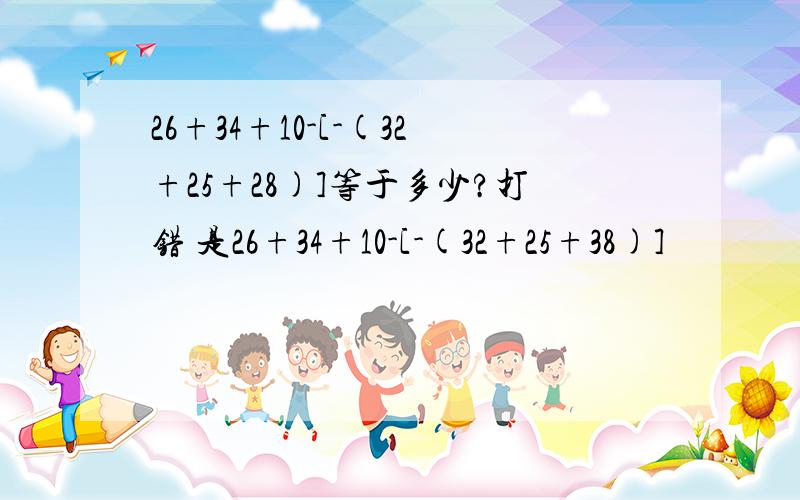 26+34+10-[-(32+25+28)]等于多少?打错 是26+34+10-[-(32+25+38)]