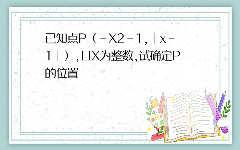 已知点P（-X2-1,│x-1│）,且X为整数,试确定P的位置