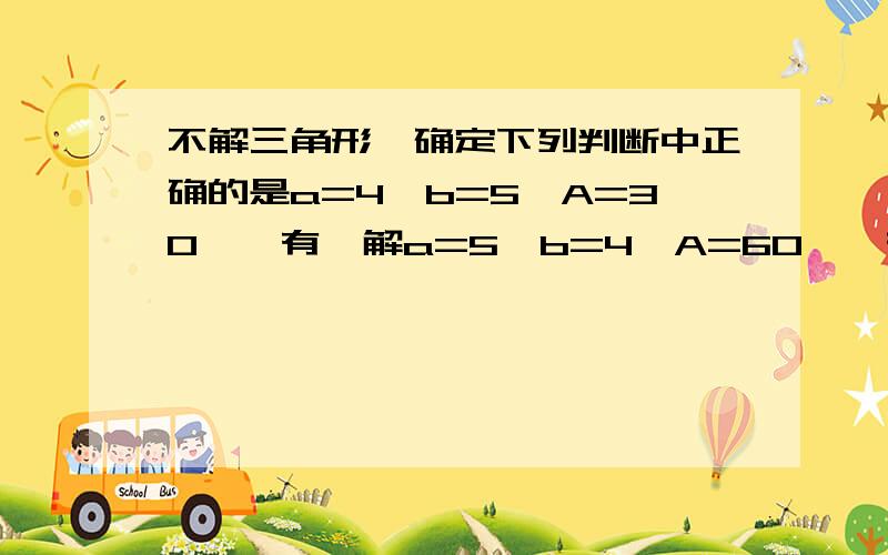 不解三角形,确定下列判断中正确的是a=4,b=5,A=30°,有一解a=5,b=4,A=60°,有两解a=根号3,b=根号2,B=120°,有一解a=根号3,b=根号6,A=120°,答案我有了,就是不解三角形怎么判断的