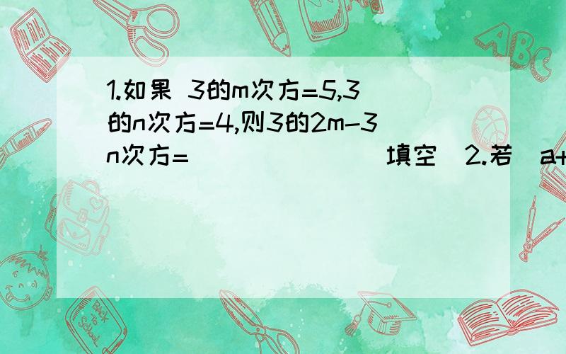 1.如果 3的m次方=5,3的n次方=4,则3的2m-3n次方=______ （填空）2.若(a+1)²+1/3|b-2|+3/4(1-c)²=0,求(-3/4ac²)³÷(9/4a²c^4)*(-c²b)²的值.