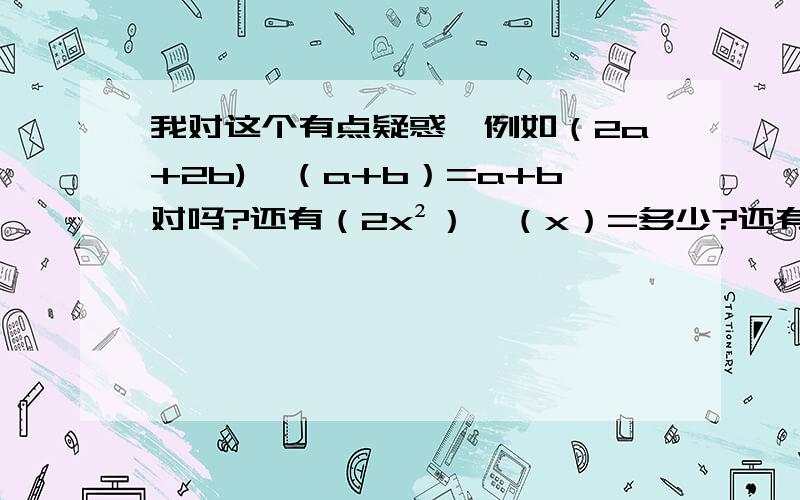 我对这个有点疑惑,例如（2a+2b)÷（a+b）=a+b对吗?还有（2x²）÷（x）=多少?还有请简洁地说明一下整式的除法的意义.