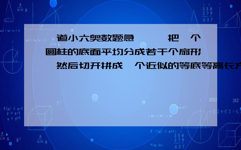 一道小六奥数题急```把一个圆柱的底面平均分成若干个扇形,然后切开拼成一个近似的等底等高长方体,表面积比原来增加了400平方厘米.已知圆柱的高是20厘米,求圆柱的体积.