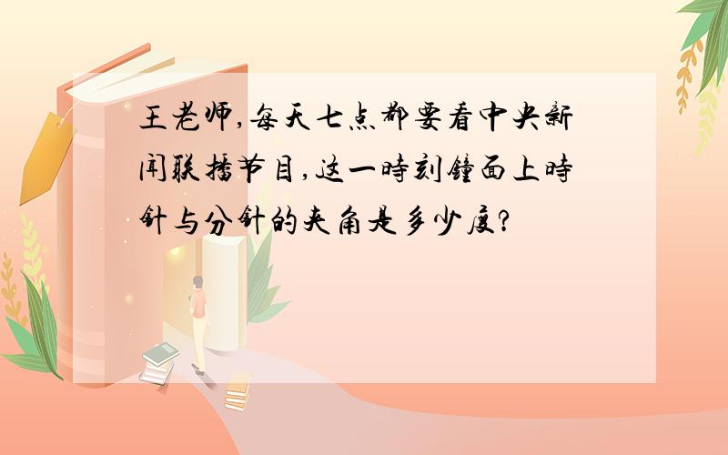 王老师,每天七点都要看中央新闻联播节目,这一时刻钟面上时针与分针的夹角是多少度?