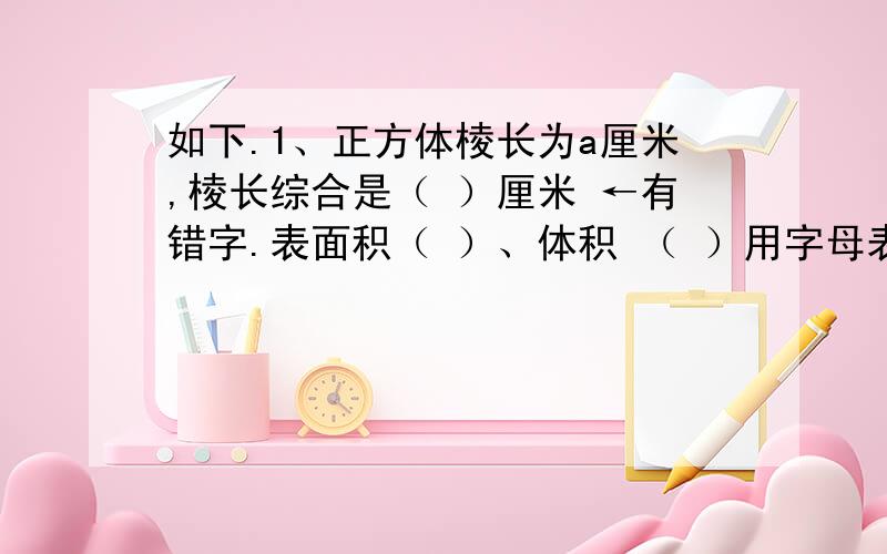 如下.1、正方体棱长为a厘米,棱长综合是（ ）厘米 ←有错字.表面积（ ）、体积 （ ）用字母表示.2、6年级40人订杂志,比五年级少X人,40+X表示（ ）,一本A元,40a表示 （ ）.（40+X）a表示（ ）3、