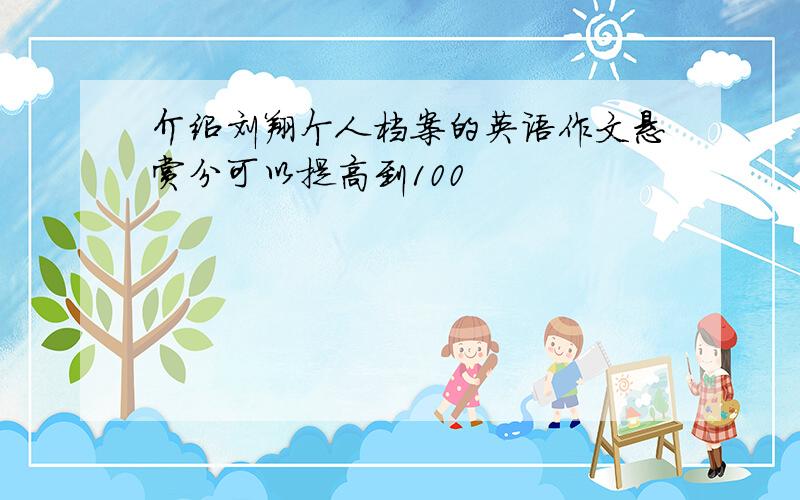 介绍刘翔个人档案的英语作文悬赏分可以提高到100